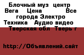 Блочный муз. центр “Вега“ › Цена ­ 8 999 - Все города Электро-Техника » Аудио-видео   . Тверская обл.,Тверь г.